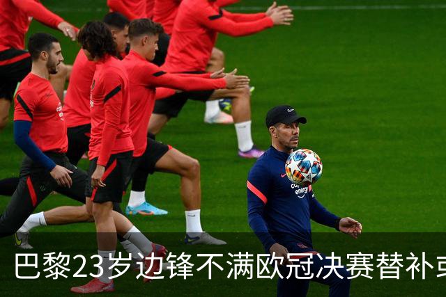 巴黎23岁边锋不满欧冠决赛替补或离队 阿森纳有意引进
