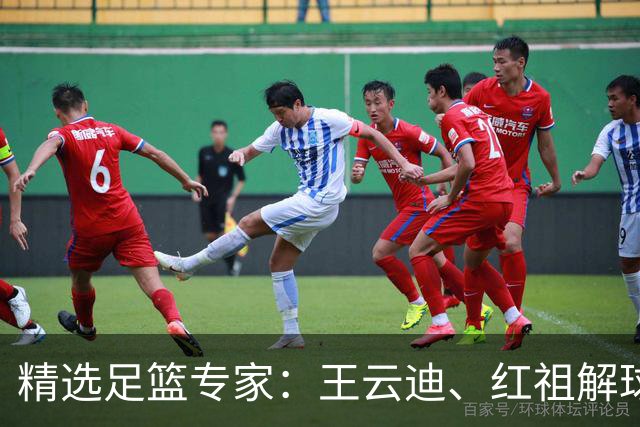 精选足篮专家：王云迪、红祖解球11连红分析足彩