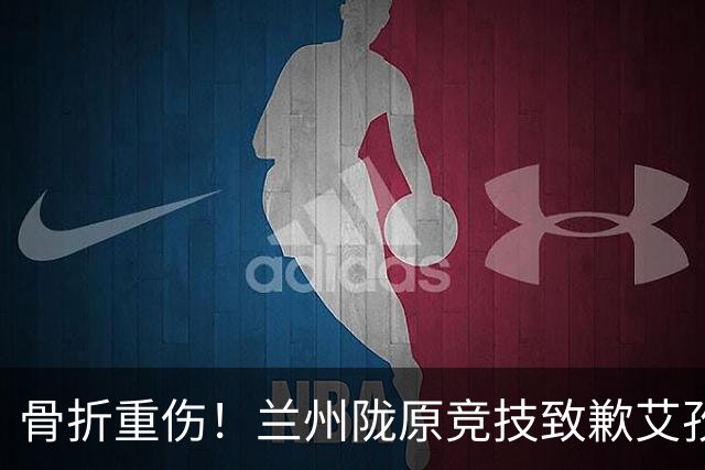 骨折重伤！兰州陇原竞技致歉艾孜海尔：致以最诚挚的歉意与慰问